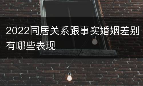 2022同居关系跟事实婚姻差别有哪些表现