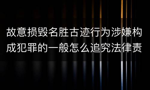 故意损毁名胜古迹行为涉嫌构成犯罪的一般怎么追究法律责任