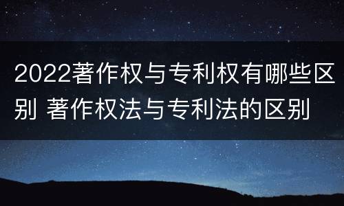 2022著作权与专利权有哪些区别 著作权法与专利法的区别