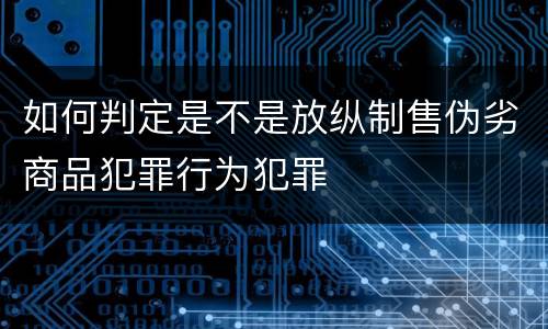 如何判定是不是放纵制售伪劣商品犯罪行为犯罪