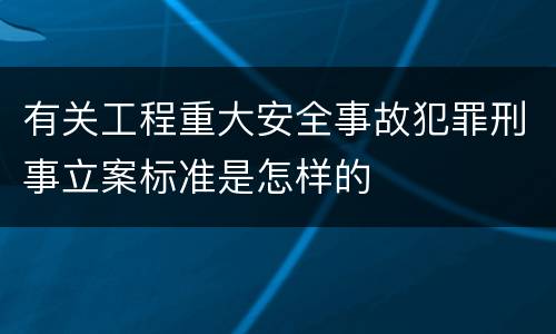 有关工程重大安全事故犯罪刑事立案标准是怎样的