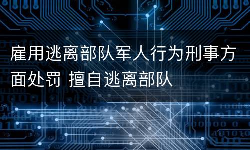 雇用逃离部队军人行为刑事方面处罚 擅自逃离部队