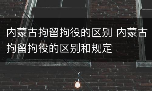 内蒙古拘留拘役的区别 内蒙古拘留拘役的区别和规定