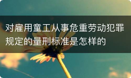 对雇用童工从事危重劳动犯罪规定的量刑标准是怎样的