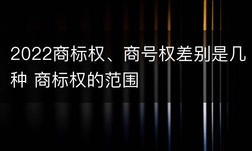 2022商标权、商号权差别是几种 商标权的范围