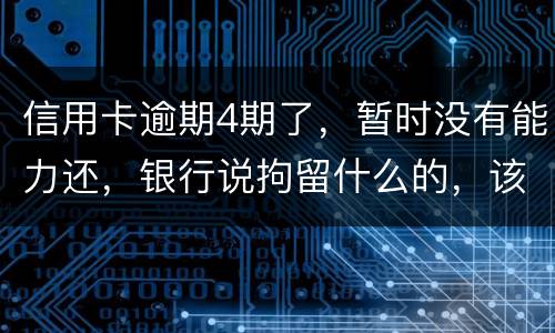 信用卡逾期4期了，暂时没有能力还，银行说拘留什么的，该怎么办