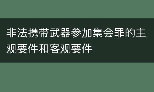 非法携带武器参加集会罪的主观要件和客观要件