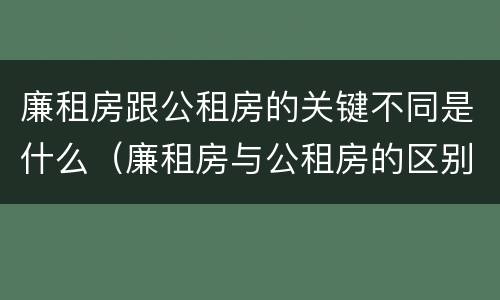 廉租房跟公租房的关键不同是什么（廉租房与公租房的区别在哪里）