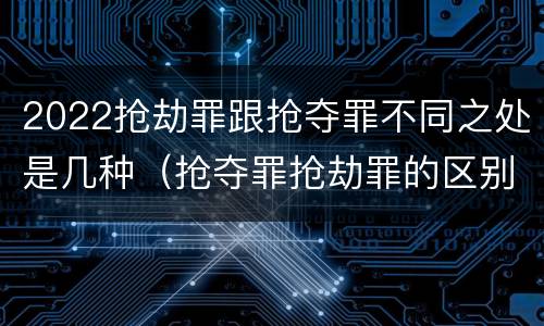 2022抢劫罪跟抢夺罪不同之处是几种（抢夺罪抢劫罪的区别）
