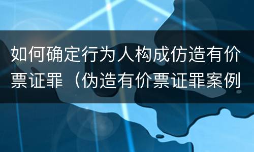 如何确定行为人构成仿造有价票证罪（伪造有价票证罪案例）