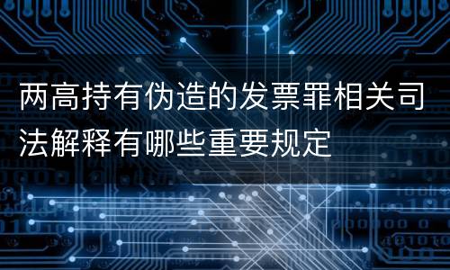 两高持有伪造的发票罪相关司法解释有哪些重要规定