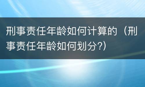 刑事责任年龄如何计算的（刑事责任年龄如何划分?）