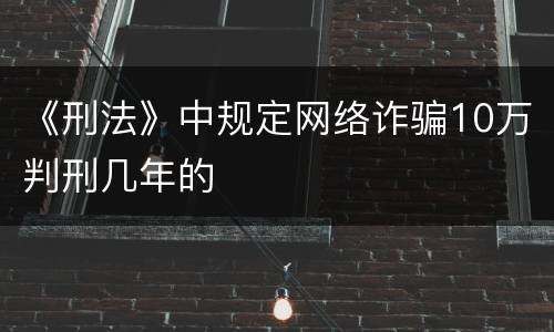 《刑法》中规定网络诈骗10万判刑几年的