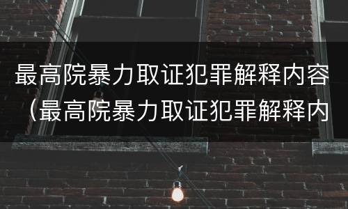 最高院暴力取证犯罪解释内容（最高院暴力取证犯罪解释内容是什么）