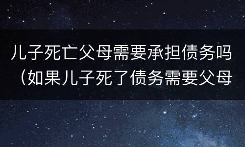 儿子死亡父母需要承担债务吗（如果儿子死了债务需要父母承担?）