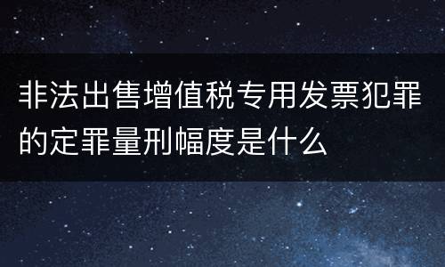 非法出售增值税专用发票犯罪的定罪量刑幅度是什么