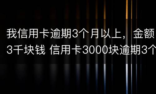 我信用卡逾期3个月以上，金额3千块钱 信用卡3000块逾期3个多月