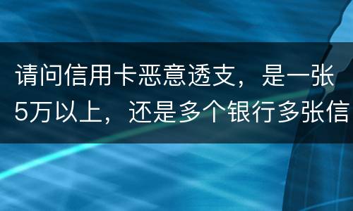 请问信用卡恶意透支,是一张5万以上,还是多个银行多张信用卡的累计5万以上会判刑 请问信用卡恶意透支,是一张5万以上,还是多个银行多张信用卡的累计5万以上会判刑