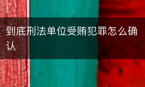 到底刑法单位受贿犯罪怎么确认 到底刑法单位受贿犯罪怎么确认