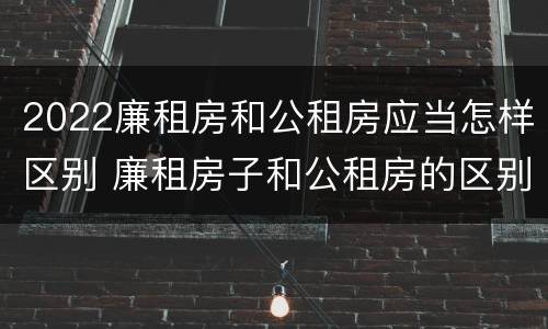 2022廉租房和公租房应当怎样区别 廉租房子和公租房的区别