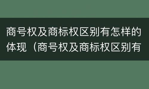 商号权及商标权区别有怎样的体现（商号权及商标权区别有怎样的体现）