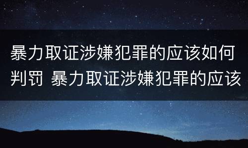 暴力取证涉嫌犯罪的应该如何判罚 暴力取证涉嫌犯罪的应该如何判罚呢