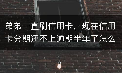 弟弟一直刷信用卡，现在信用卡分期还不上逾期半年了怎么办呢