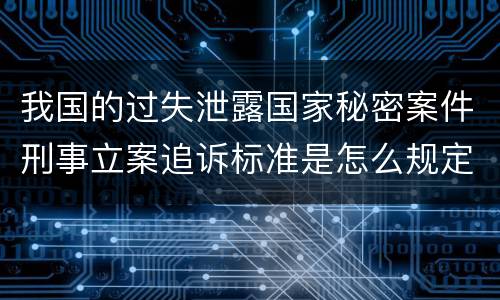 我国的过失泄露国家秘密案件刑事立案追诉标准是怎么规定