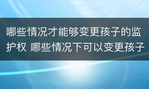 哪些情况才能够变更孩子的监护权 哪些情况下可以变更孩子的监护人