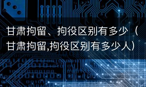 甘肃拘留、拘役区别有多少（甘肃拘留,拘役区别有多少人）