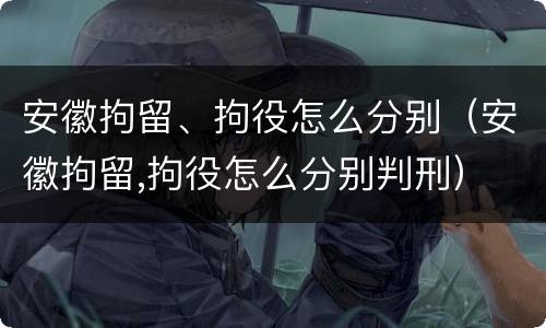 安徽拘留、拘役怎么分别（安徽拘留,拘役怎么分别判刑）
