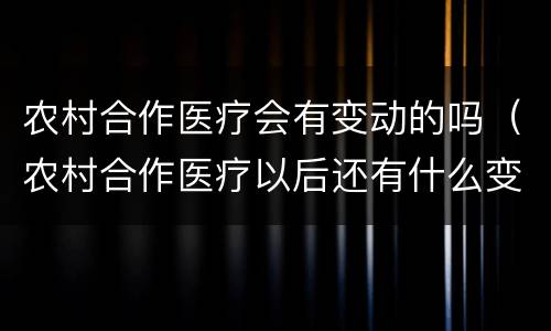 农村合作医疗会有变动的吗（农村合作医疗以后还有什么变化吗）