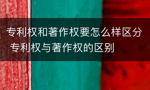 专利权和著作权要怎么样区分 专利权与著作权的区别