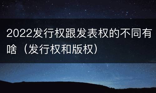 2022发行权跟发表权的不同有啥（发行权和版权）