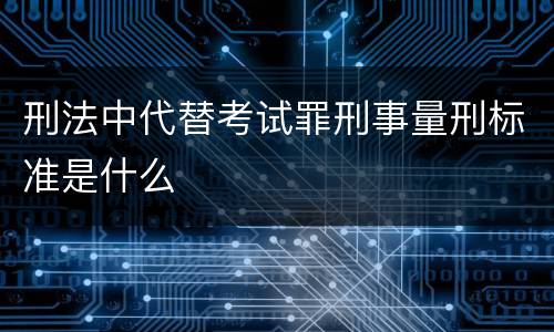 刑法中代替考试罪刑事量刑标准是什么