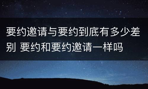 要约邀请与要约到底有多少差别 要约和要约邀请一样吗