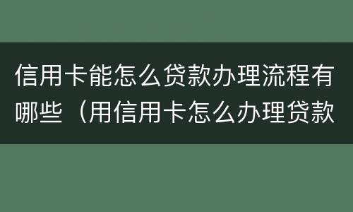 信用卡能怎么贷款办理流程有哪些（用信用卡怎么办理贷款）