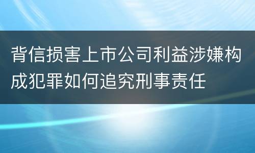背信损害上市公司利益涉嫌构成犯罪如何追究刑事责任