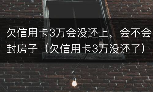 欠信用卡3万会没还上，会不会封房子（欠信用卡3万没还了）