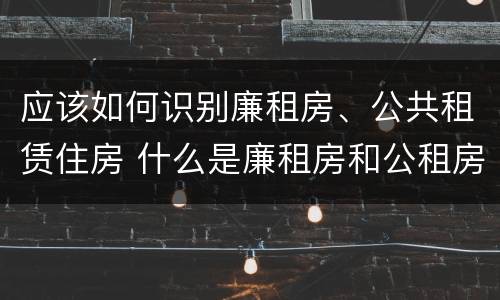 应该如何识别廉租房、公共租赁住房 什么是廉租房和公租房两个有什么特点