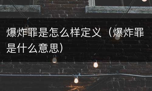 爆炸罪是怎么样定义（爆炸罪是什么意思）