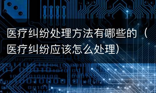 医疗纠纷处理方法有哪些的（医疗纠纷应该怎么处理）