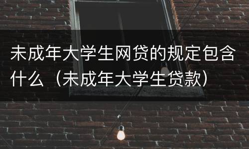 未成年大学生网贷的规定包含什么（未成年大学生贷款）