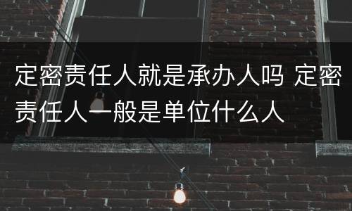 定密责任人就是承办人吗 定密责任人一般是单位什么人
