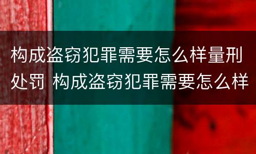 构成盗窃犯罪需要怎么样量刑处罚 构成盗窃犯罪需要怎么样量刑处罚呢
