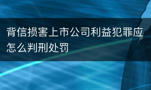 背信损害上市公司利益犯罪应怎么判刑处罚