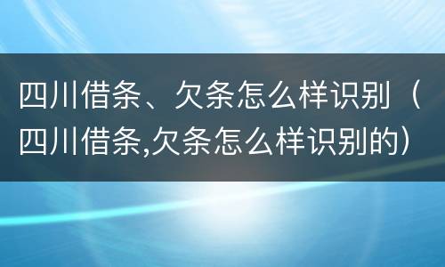 四川借条、欠条怎么样识别（四川借条,欠条怎么样识别的）