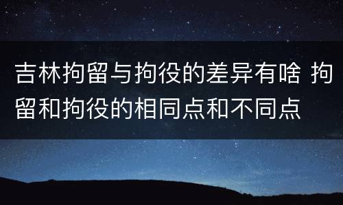 吉林拘留与拘役的差异有啥 拘留和拘役的相同点和不同点