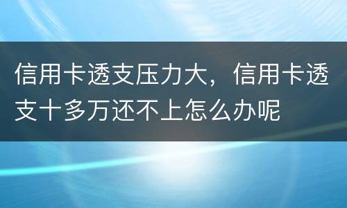 信用卡透支压力大，信用卡透支十多万还不上怎么办呢