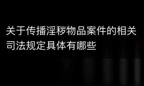 关于传播淫秽物品案件的相关司法规定具体有哪些